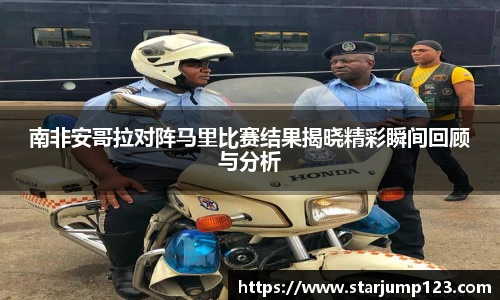 南非安哥拉对阵马里比赛结果揭晓精彩瞬间回顾与分析