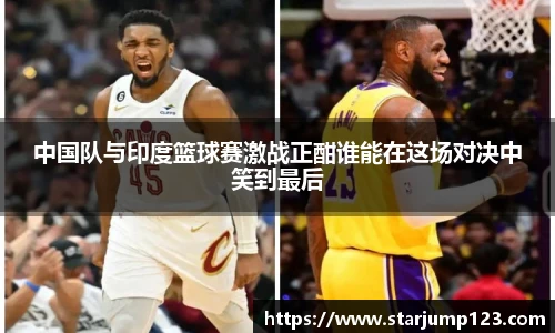 中国队与印度篮球赛激战正酣谁能在这场对决中笑到最后